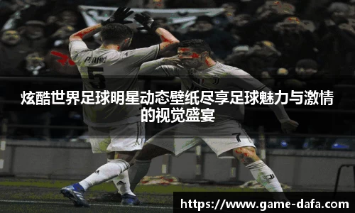 炫酷世界足球明星动态壁纸尽享足球魅力与激情的视觉盛宴