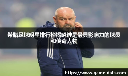 希腊足球明星排行榜揭晓谁是最具影响力的球员和传奇人物